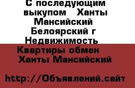 С последующим выкупом - Ханты-Мансийский, Белоярский г. Недвижимость » Квартиры обмен   . Ханты-Мансийский